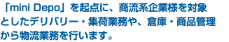 「mini Depo」を起点に、商流系企業様を対象 としたデリバリー・集荷業務や、倉庫・商品管理 から物流業務を行います。
