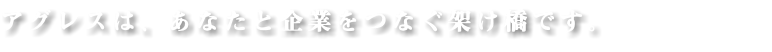 アグレスは、あなたと企業をつなぐ架け橋です。